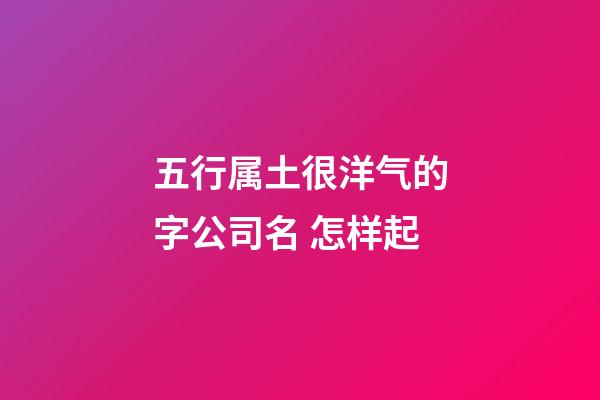 五行属土很洋气的字公司名 怎样起-第1张-公司起名-玄机派